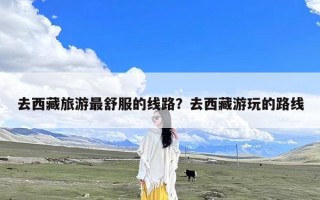 去西藏旅游最舒服的线路？去西藏游玩的路线