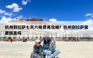 杭州到拉萨七天六晚费用攻略？杭州到拉萨需要隔离吗