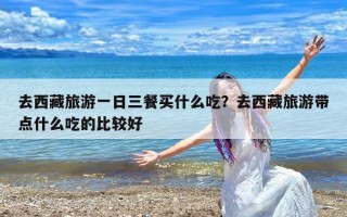 去西藏旅游一日三餐买什么吃？去西藏旅游带点什么吃的比较好