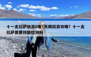 十一去拉萨旅游6晚7天跟团游攻略？十一去拉萨需要核酸检测吗