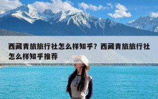 西藏青旅旅行社怎么样知乎？西藏青旅旅行社怎么样知乎推荐