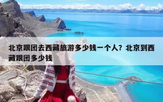 北京跟团去西藏旅游多少钱一个人？北京到西藏跟团多少钱