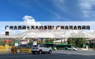 广州去西藏七天大约多钱？广州自驾去西藏路费