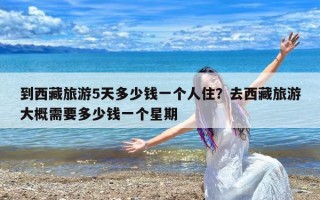 到西藏旅游5天多少钱一个人住？去西藏旅游大概需要多少钱一个星期