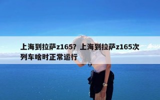 上海到拉萨z165？上海到拉萨z165次列车啥时正常运行