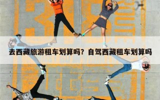 去西藏旅游租车划算吗？自驾西藏租车划算吗