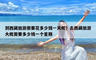 到西藏旅游需要花多少钱一天呢？去西藏旅游大概需要多少钱一个星期