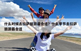 什么时候去拉萨旅游最合适？什么季节去拉萨旅游最合适