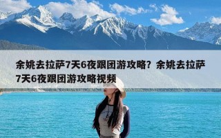 余姚去拉萨7天6夜跟团游攻略？余姚去拉萨7天6夜跟团游攻略视频