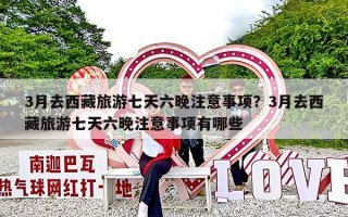 3月去西藏旅游七天六晚注意事项？3月去西藏旅游七天六晚注意事项有哪些