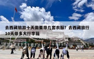 去西藏旅游十天需要带几套衣服？去西藏旅行10天带多大行李箱