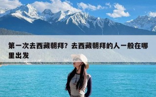 第一次去西藏朝拜？去西藏朝拜的人一般在哪里出发