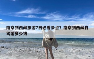 南京到西藏旅游7日必看景点？南京到西藏自驾游多少钱