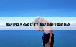 拉萨哪些景点必打卡？拉萨最值得去的景点
