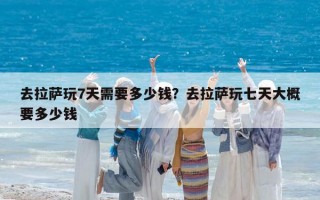 去拉萨玩7天需要多少钱？去拉萨玩七天大概要多少钱