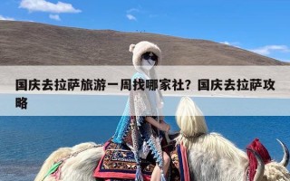 国庆去拉萨旅游一周找哪家社？国庆去拉萨攻略