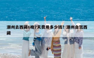 潮州去西藏6晚7天费用多少钱？潮州自驾西藏
