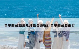 包车西藏旅游几月去合适呢？包车西藏自由行
