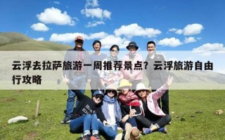 云浮去拉萨旅游一周推荐景点？云浮旅游自由行攻略