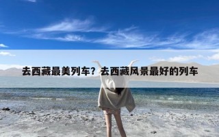 去西藏最美列车？去西藏风景最好的列车