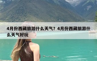 4月份西藏旅游什么天气？4月份西藏旅游什么天气好玩