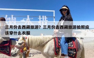 三月份去西藏旅游？三月份去西藏旅游拍照应该穿什么衣服