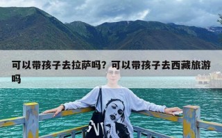 可以带孩子去拉萨吗？可以带孩子去西藏旅游吗