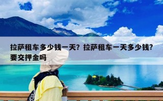 拉萨租车多少钱一天？拉萨租车一天多少钱?要交押金吗