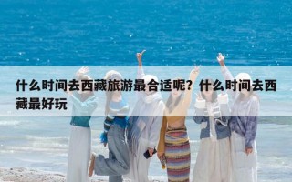 什么时间去西藏旅游最合适呢？什么时间去西藏最好玩