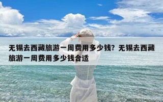 无锡去西藏旅游一周费用多少钱？无锡去西藏旅游一周费用多少钱合适