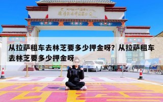 从拉萨租车去林芝要多少押金呀？从拉萨租车去林芝要多少押金呀