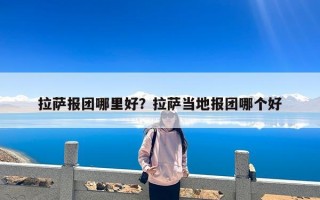 拉萨报团哪里好？拉萨当地报团哪个好