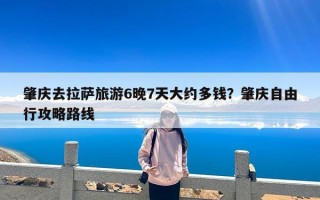 肇庆去拉萨旅游6晚7天大约多钱？肇庆自由行攻略路线