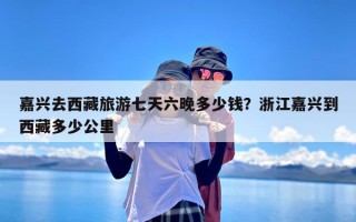 嘉兴去西藏旅游七天六晚多少钱？浙江嘉兴到西藏多少公里