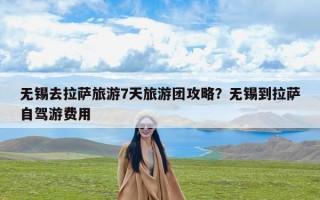 无锡去拉萨旅游7天旅游团攻略？无锡到拉萨自驾游费用