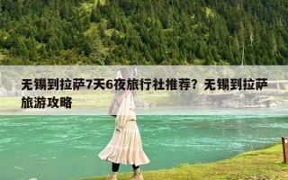 无锡到拉萨7天6夜旅行社推荐？无锡到拉萨旅游攻略