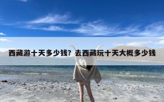 西藏游十天多少钱？去西藏玩十天大概多少钱