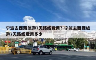 宁波去西藏旅游7天路线费用？宁波去西藏旅游7天路线费用多少