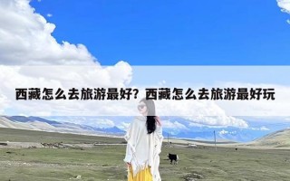西藏怎么去旅游最好？西藏怎么去旅游最好玩