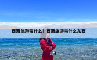 西藏旅游带什么？西藏旅游带什么东西