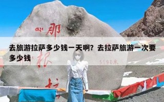去旅游拉萨多少钱一天啊？去拉萨旅游一次要多少钱