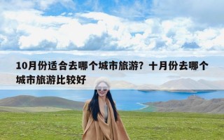 10月份适合去哪个城市旅游？十月份去哪个城市旅游比较好