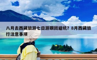 八月去西藏旅游七日游跟团避坑？8月西藏旅行注意事项