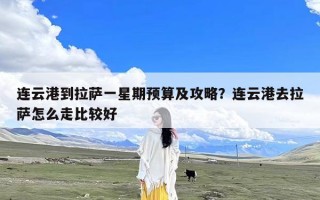 连云港到拉萨一星期预算及攻略？连云港去拉萨怎么走比较好