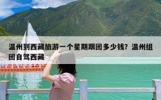 温州到西藏旅游一个星期跟团多少钱？温州组团自驾西藏