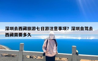 深圳去西藏旅游七日游注意事项？深圳自驾去西藏需要多久