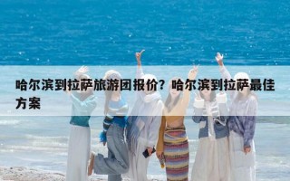 哈尔滨到拉萨旅游团报价？哈尔滨到拉萨最佳方案
