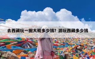 去西藏玩一圈大概多少钱？游玩西藏多少钱