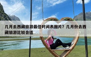 几月去西藏旅游最佳时间表图片？几月份去西藏旅游比较合适