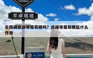 去西藏旅游带葡萄糖吗？进藏带葡萄糖起什么作用